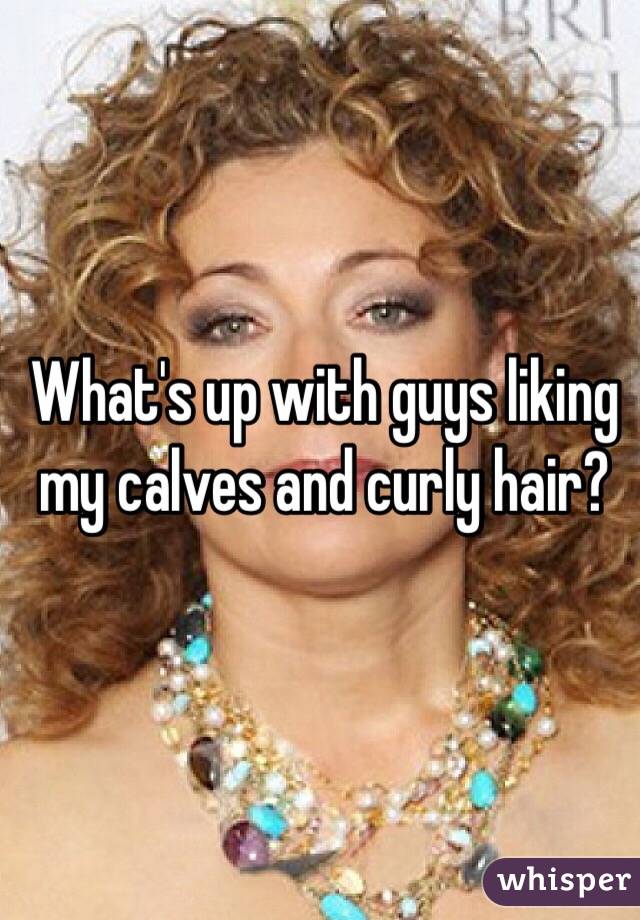 What's up with guys liking my calves and curly hair?