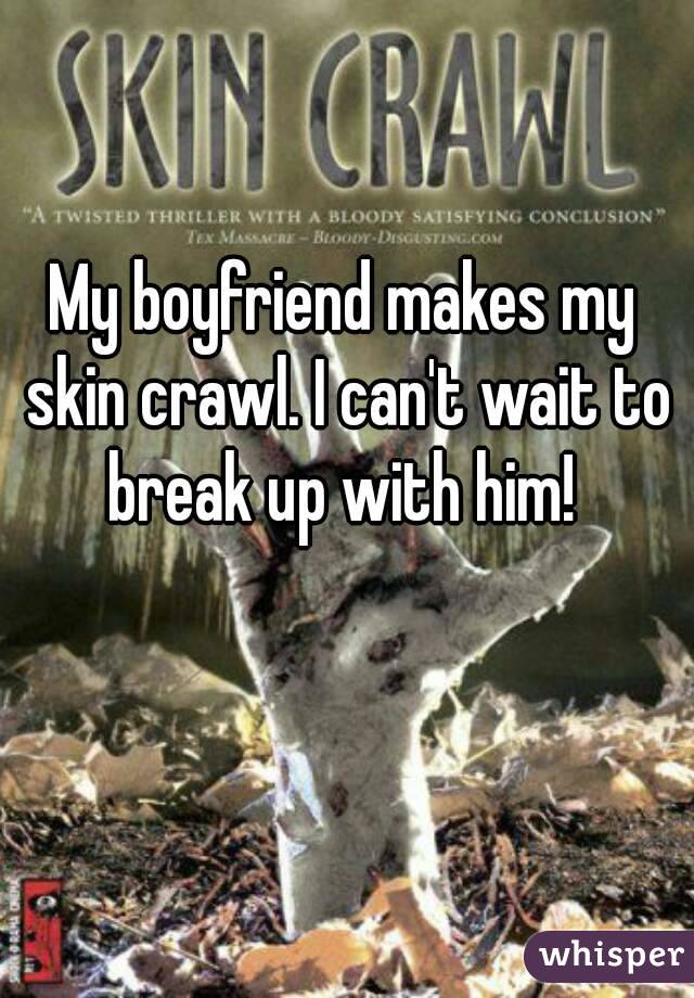 My boyfriend makes my skin crawl. I can't wait to break up with him! 