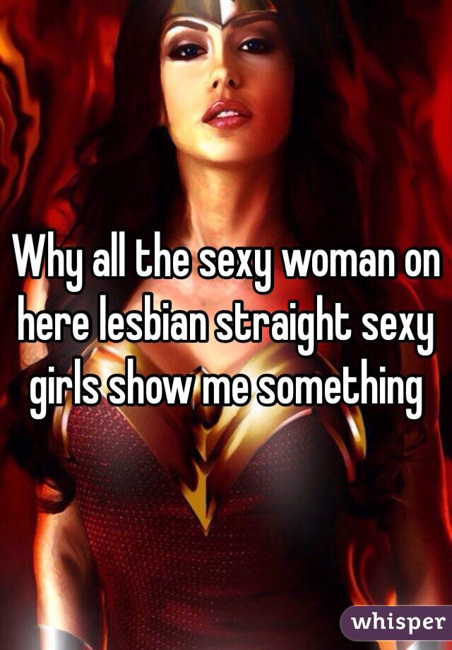 Why all the sexy woman on here lesbian straight sexy girls show me something 
