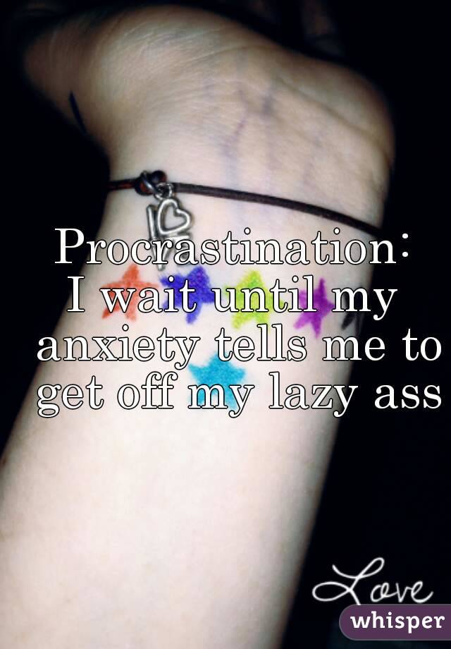 Procrastination:
I wait until my anxiety tells me to get off my lazy ass
