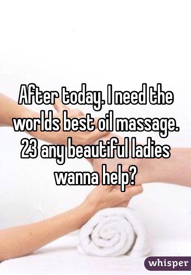 After today. I need the worlds best oil massage. 23 any beautiful ladies wanna help? 