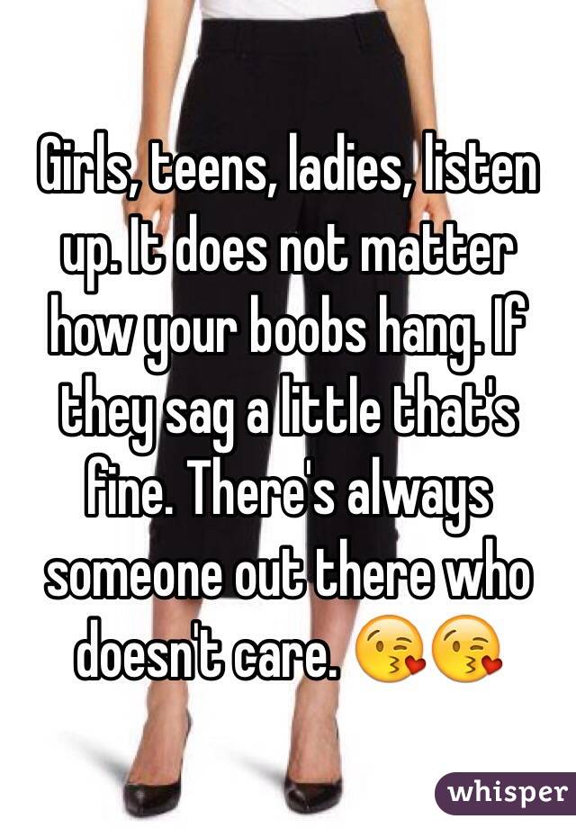 Girls, teens, ladies, listen up. It does not matter how your boobs hang. If they sag a little that's fine. There's always someone out there who doesn't care. 😘😘