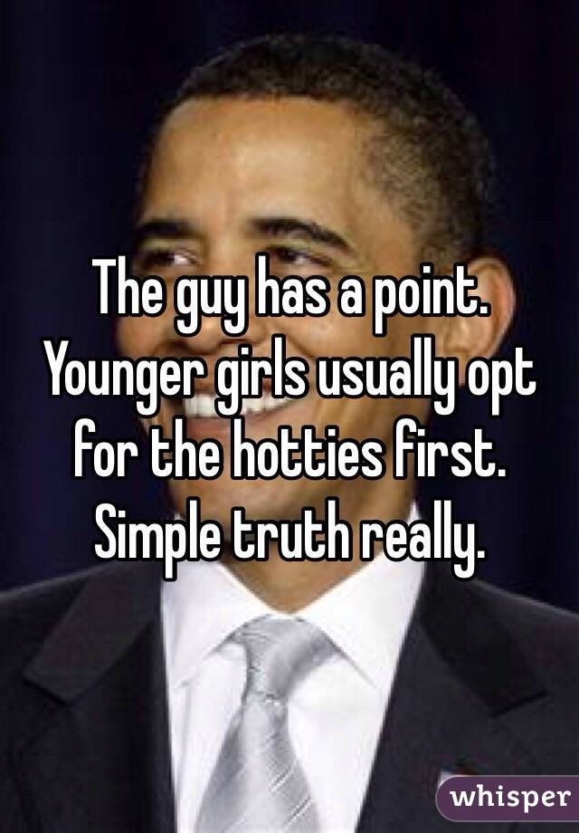 The guy has a point. Younger girls usually opt for the hotties first. Simple truth really. 