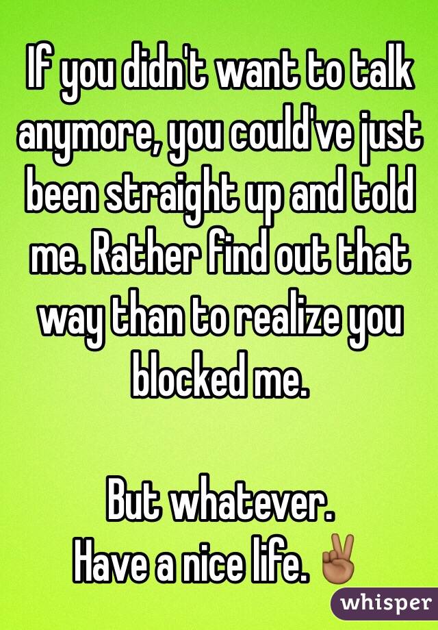 If you didn't want to talk anymore, you could've just been straight up and told me. Rather find out that way than to realize you blocked me. 

But whatever. 
Have a nice life.✌🏾️