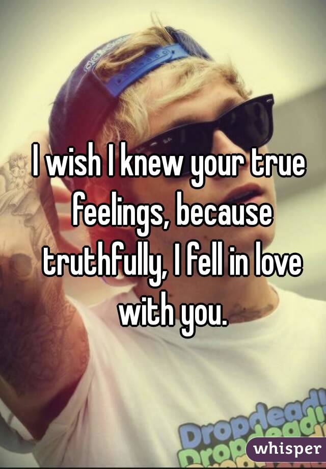 I wish I knew your true feelings, because truthfully, I fell in love with you.