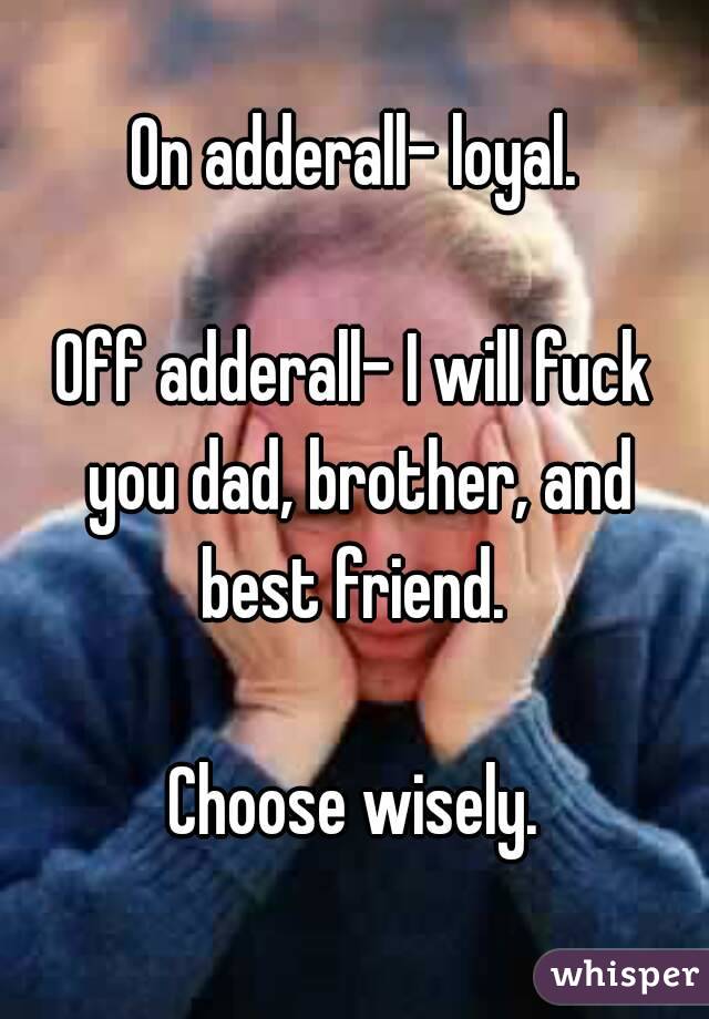 On adderall- loyal.

Off adderall- I will fuck you dad, brother, and best friend. 

Choose wisely.