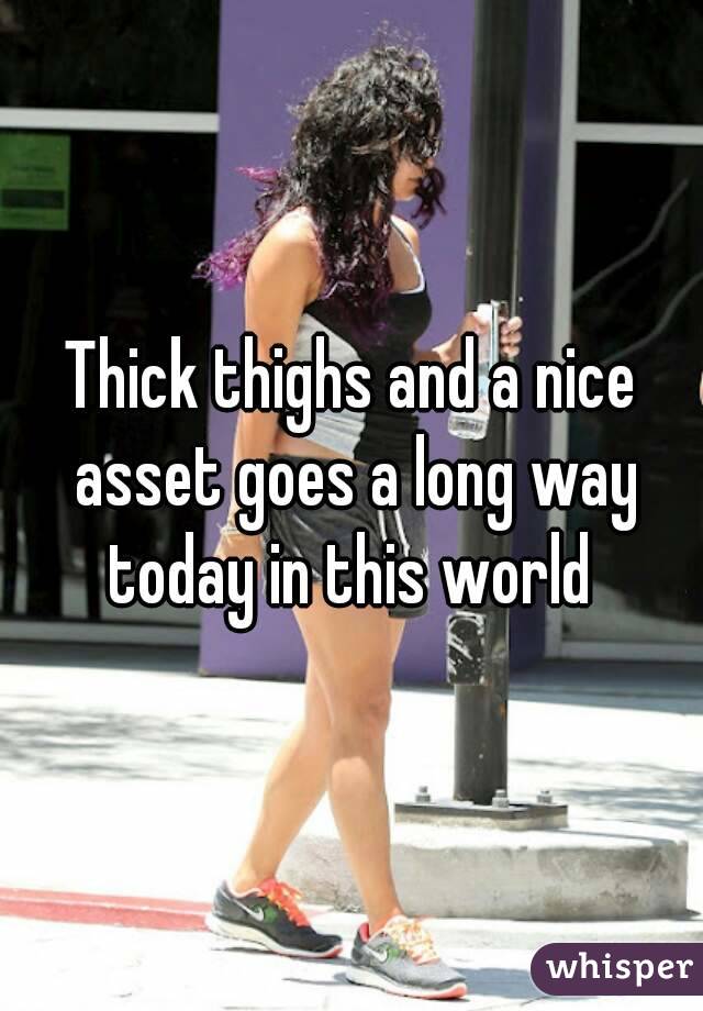 Thick thighs and a nice asset goes a long way today in this world 