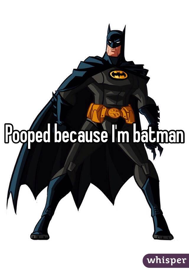 Pooped because I'm batman