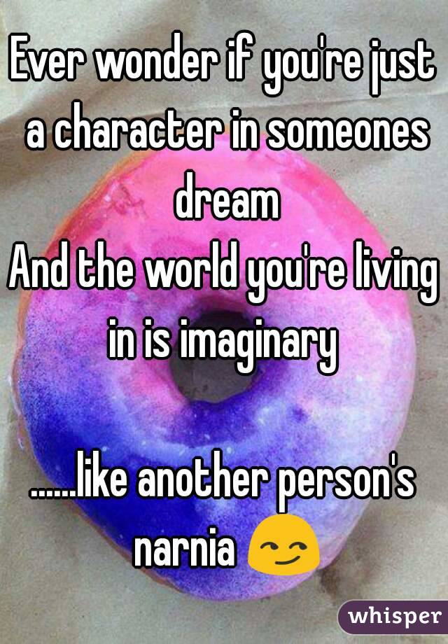 Ever wonder if you're just a character in someones dream
And the world you're living in is imaginary 

......like another person's narnia 😏