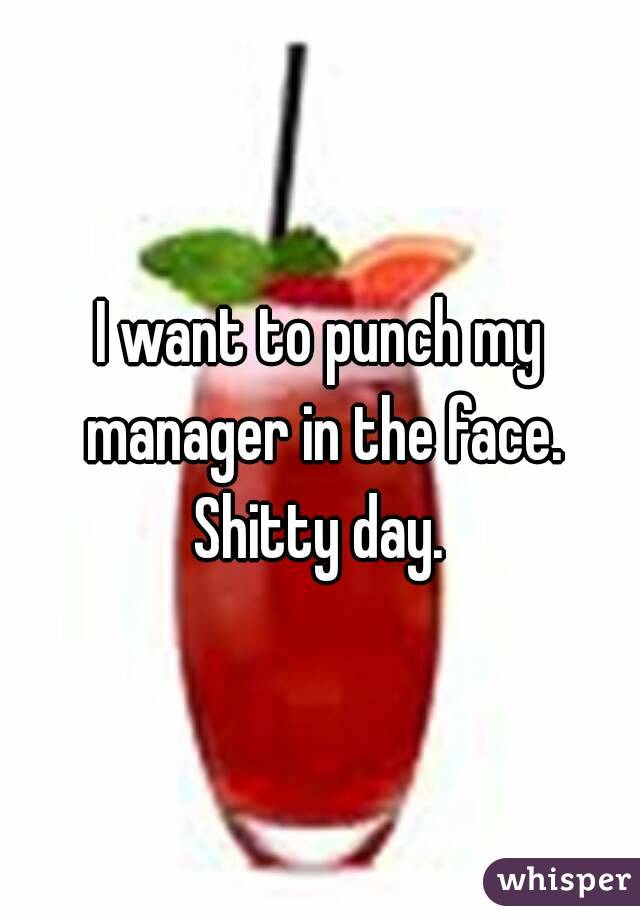 I want to punch my manager in the face. Shitty day. 