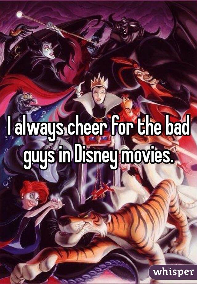 I always cheer for the bad guys in Disney movies. 