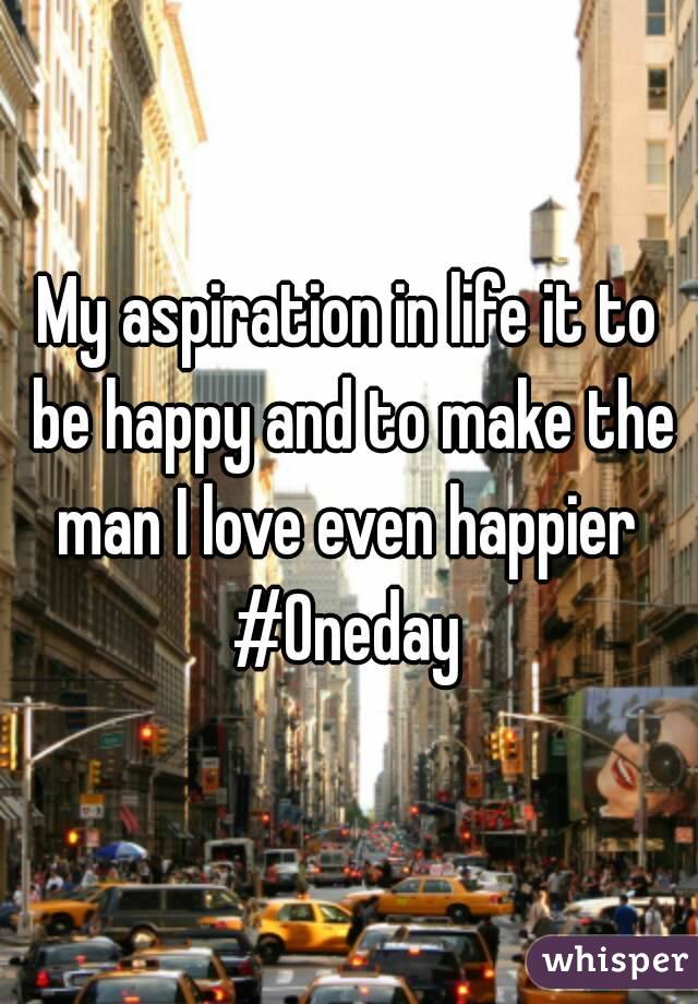 My aspiration in life it to be happy and to make the man I love even happier 
#Oneday