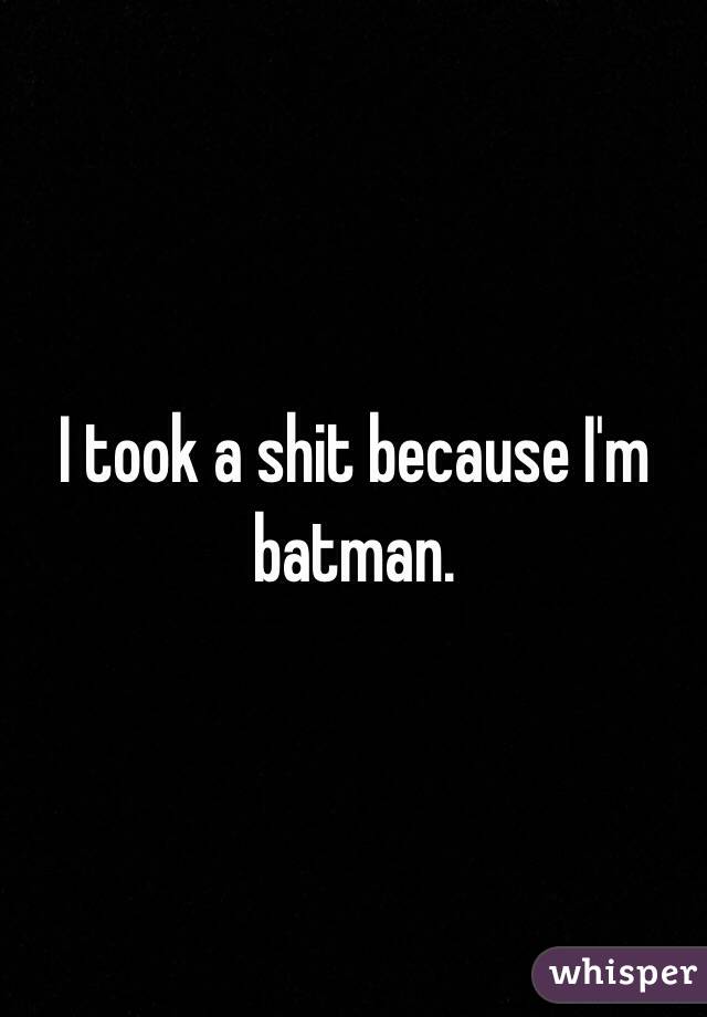 I took a shit because I'm batman. 