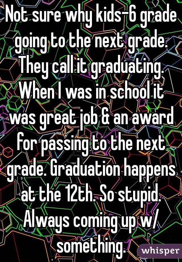 Not sure why kids-6 grade going to the next grade. They call it graduating. When I was in school it was great job & an award for passing to the next grade. Graduation happens at the 12th. So stupid. Always coming up w/ something.