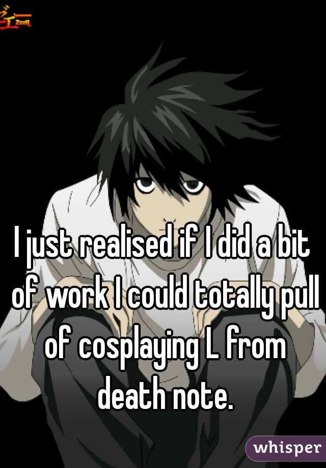 I just realised if I did a bit of work I could totally pull of cosplaying L from death note.