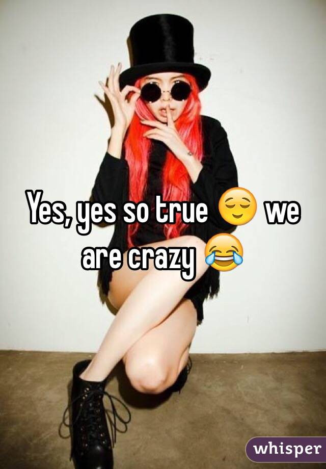 Yes, yes so true 😌 we are crazy 😂
