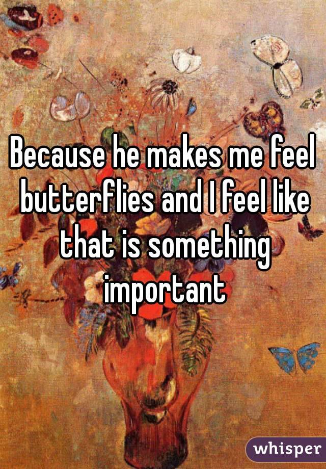 Because he makes me feel butterflies and I feel like that is something important