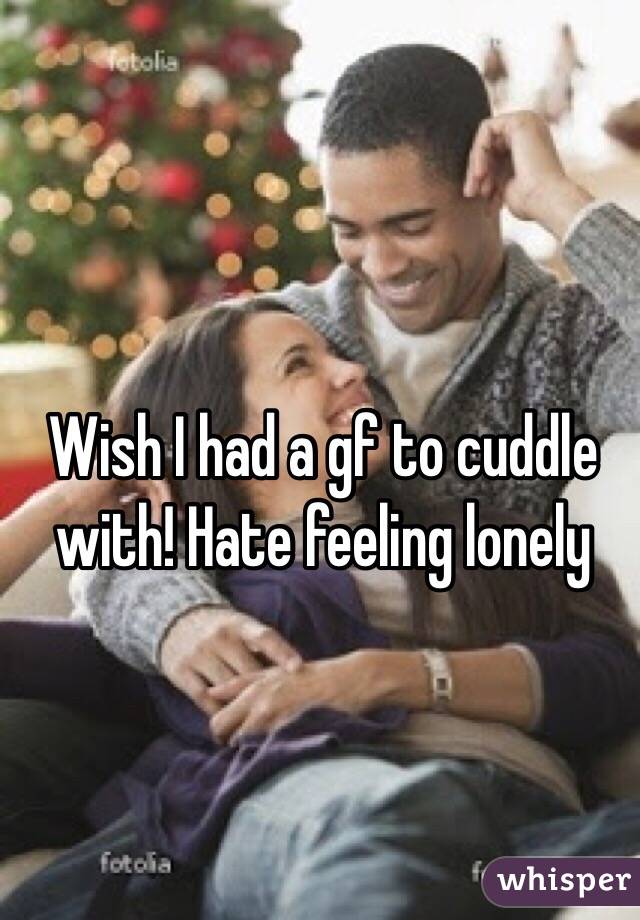 Wish I had a gf to cuddle with! Hate feeling lonely 