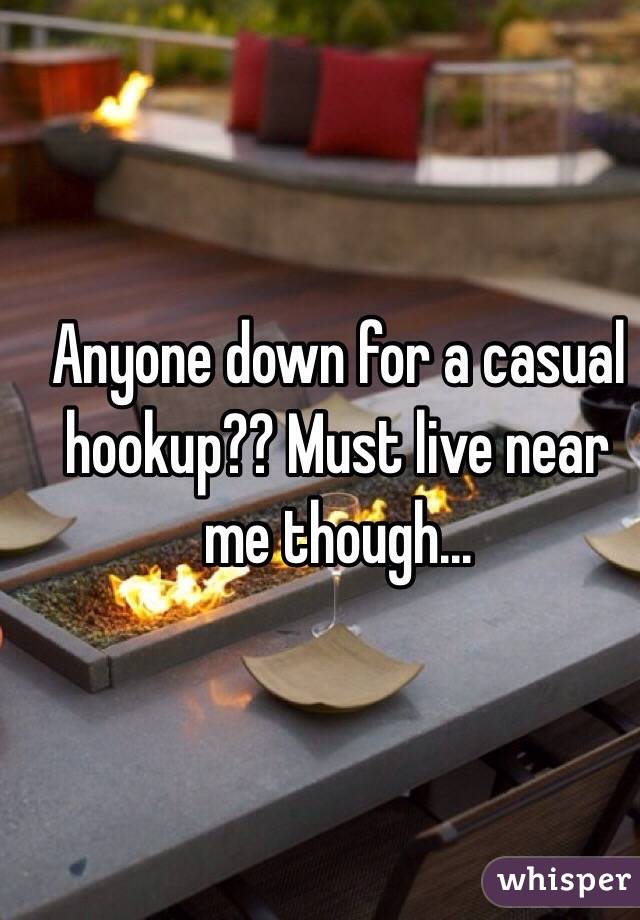 Anyone down for a casual hookup?? Must live near me though... 
