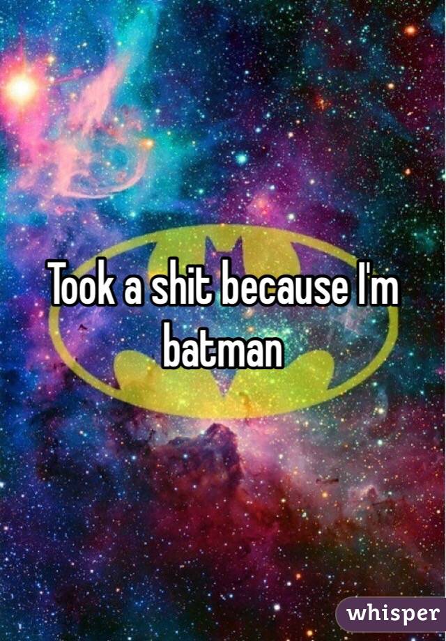 Took a shit because I'm batman