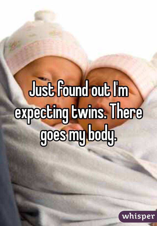 Just found out I'm expecting twins. There goes my body. 