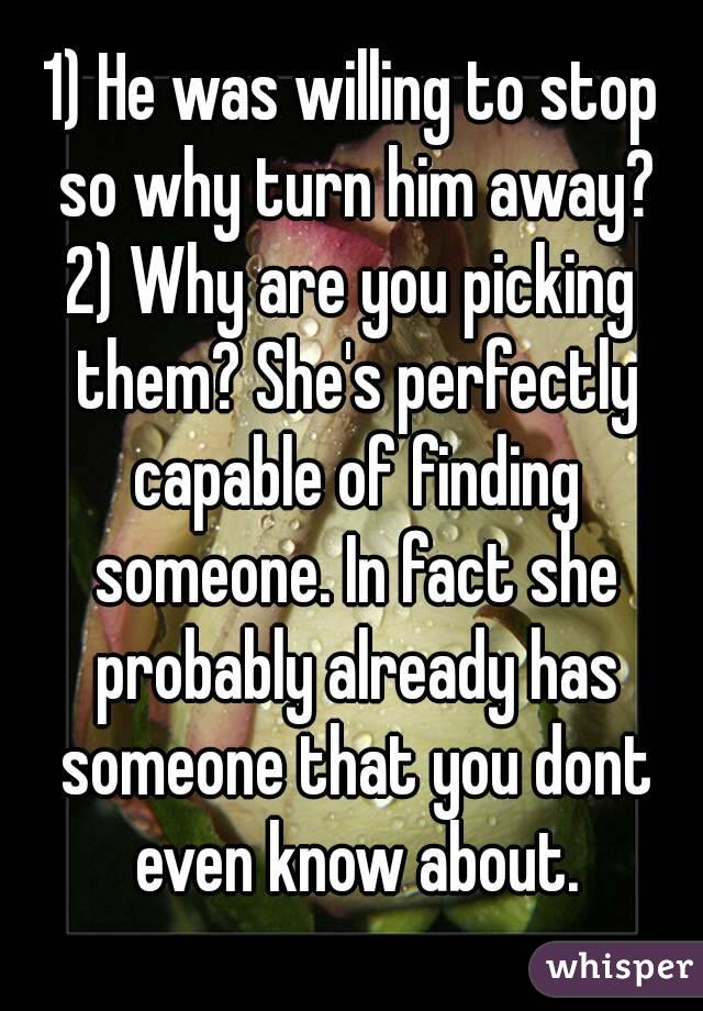 1) He was willing to stop so why turn him away?
2) Why are you picking them? She's perfectly capable of finding someone. In fact she probably already has someone that you dont even know about.