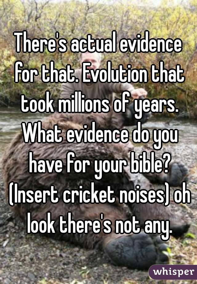 There's actual evidence for that. Evolution that took millions of years. What evidence do you have for your bible? (Insert cricket noises) oh look there's not any.