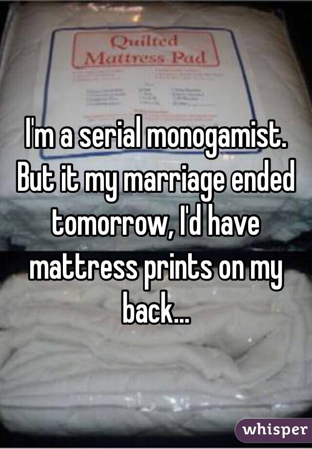 I'm a serial monogamist.
But it my marriage ended tomorrow, I'd have mattress prints on my back...
