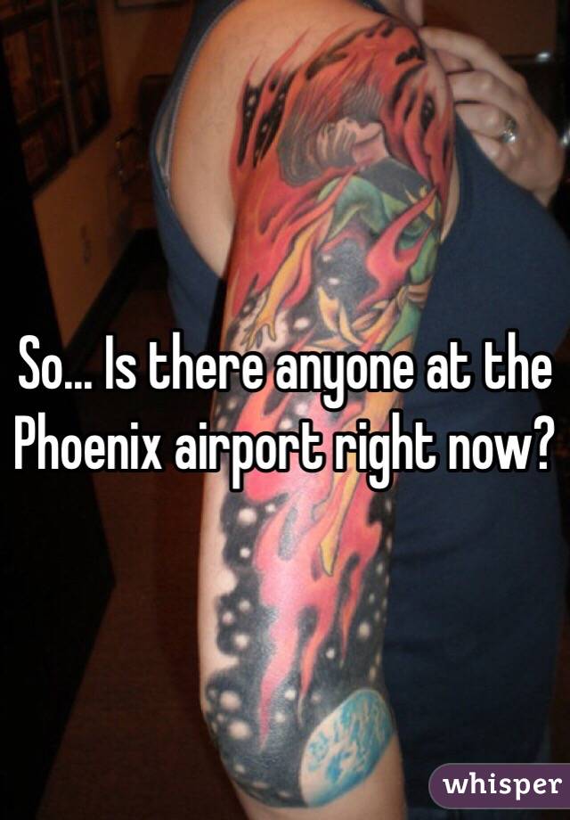 So... Is there anyone at the Phoenix airport right now?