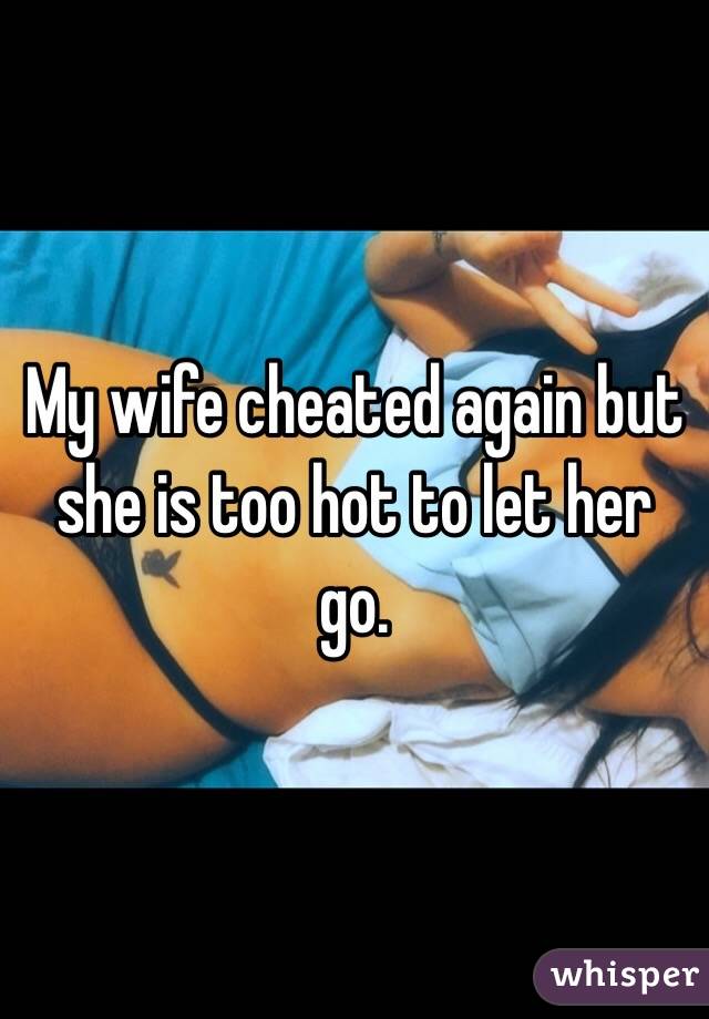 My wife cheated again but she is too hot to let her go. 