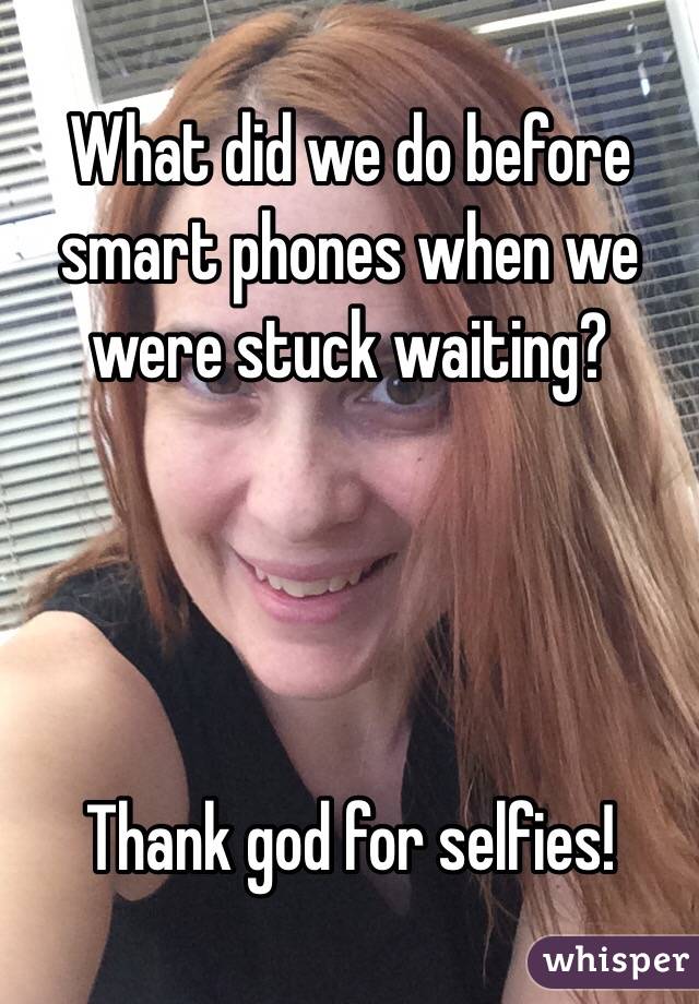 What did we do before smart phones when we were stuck waiting?




Thank god for selfies!