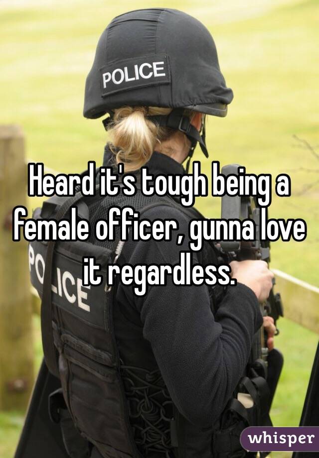 Heard it's tough being a female officer, gunna love it regardless. 