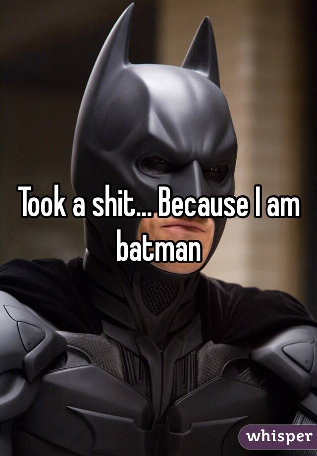 Took a shit... Because I am batman 