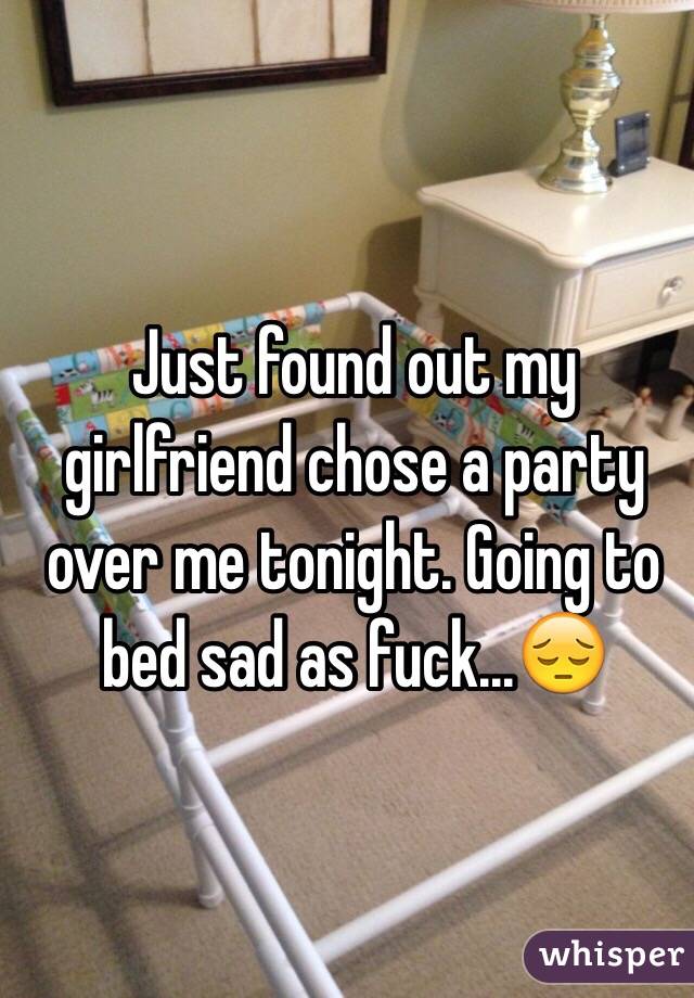 Just found out my girlfriend chose a party over me tonight. Going to bed sad as fuck...😔