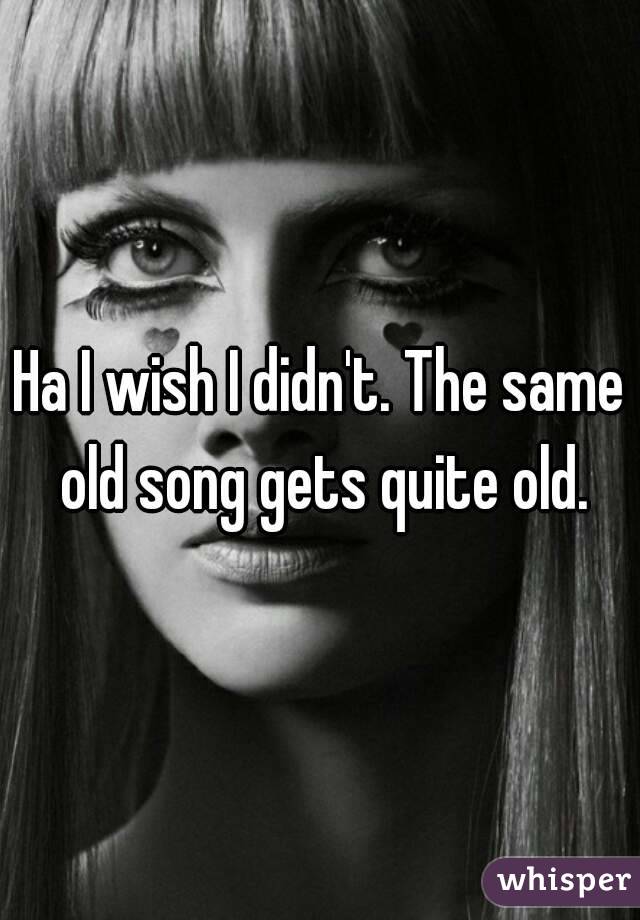 Ha I wish I didn't. The same old song gets quite old.