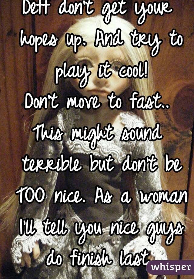 Deff don't get your hopes up. And try to play it cool!
Don't move to fast..
This might sound terrible but don't be TOO nice. As a woman I'll tell you nice guys do finish last..