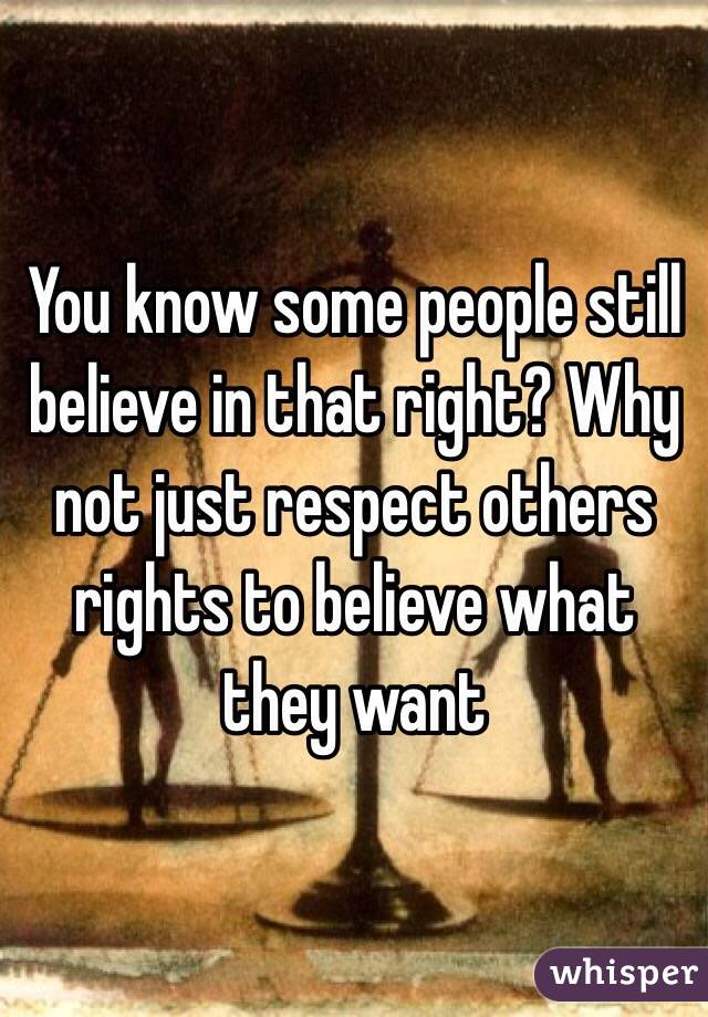You know some people still believe in that right? Why not just respect others rights to believe what they want