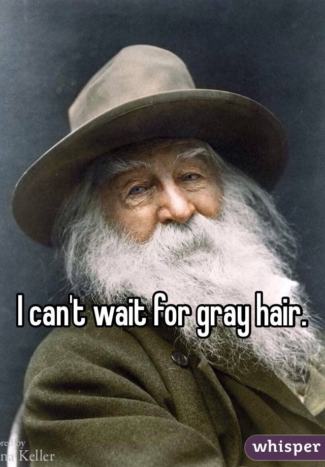 I can't wait for gray hair. 