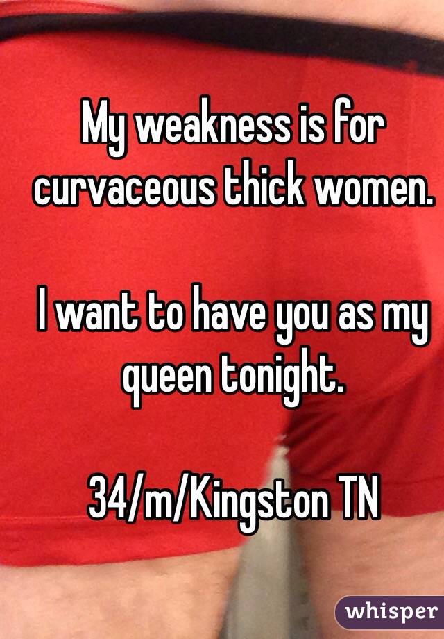My weakness is for curvaceous thick women.

I want to have you as my queen tonight.

34/m/Kingston TN 