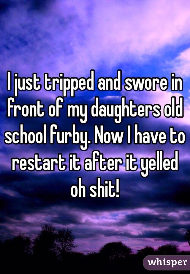 I just tripped and swore in front of my daughters old school furby. Now I have to restart it after it yelled oh shit!