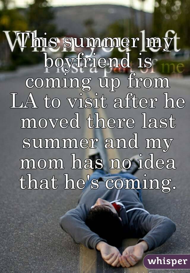 This summer my boyfriend is coming up from LA to visit after he moved there last summer and my mom has no idea that he's coming.