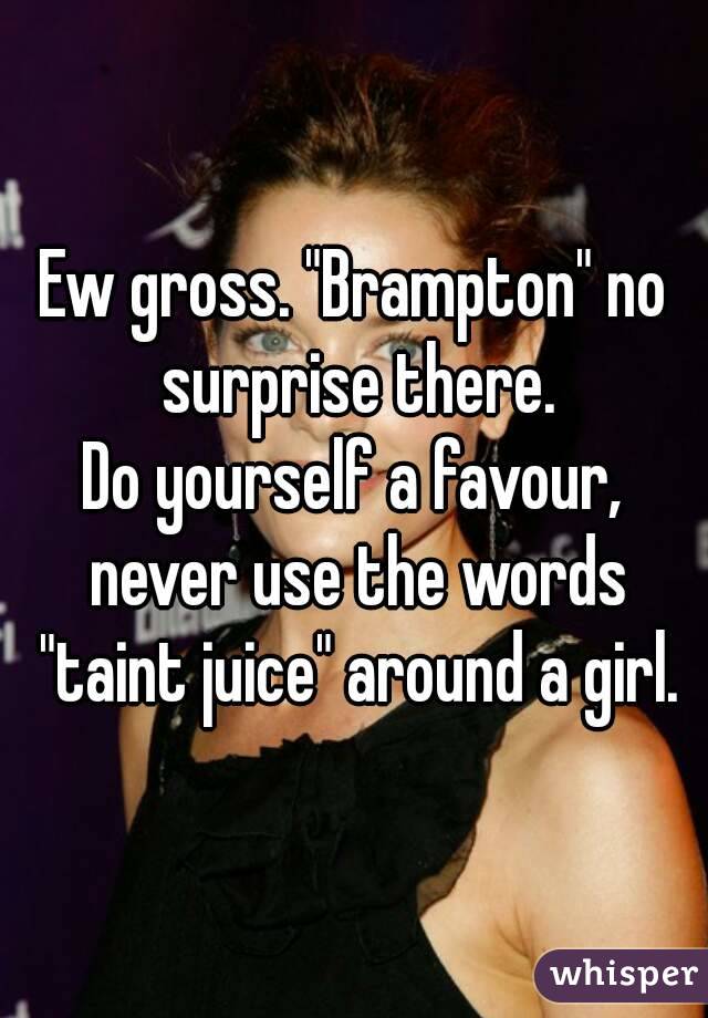 Ew gross. "Brampton" no surprise there.
Do yourself a favour, never use the words "taint juice" around a girl.