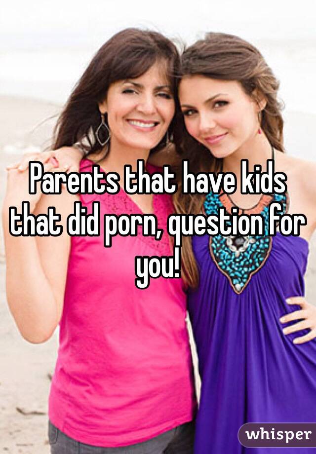 Parents that have kids that did porn, question for you!