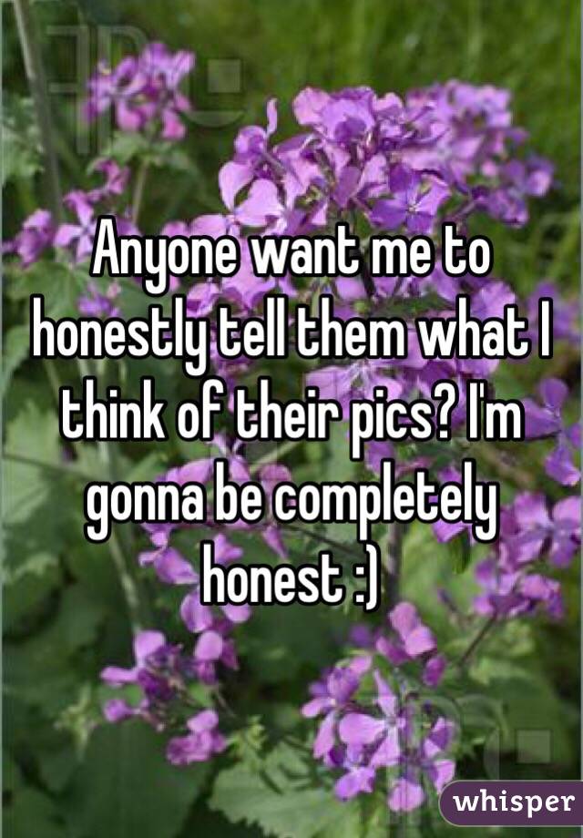 Anyone want me to honestly tell them what I think of their pics? I'm gonna be completely honest :) 