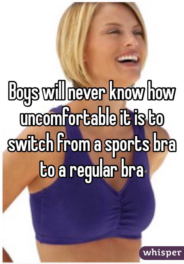 Boys will never know how uncomfortable it is to switch from a sports bra to a regular bra