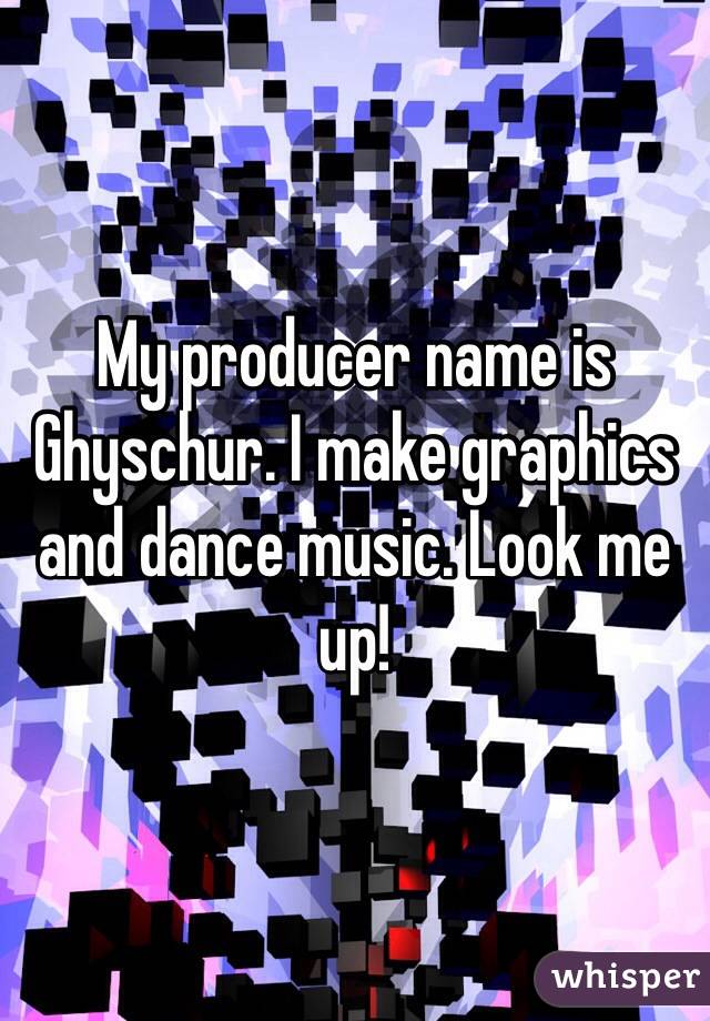 My producer name is Ghyschur. I make graphics and dance music. Look me up!