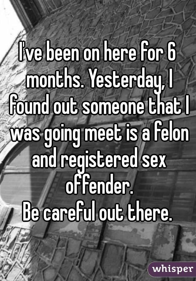 I've been on here for 6 months. Yesterday, I found out someone that I was going meet is a felon and registered sex offender.
Be careful out there.