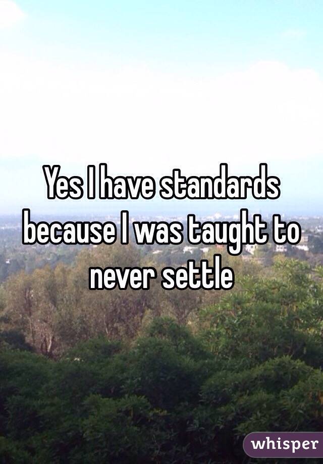 Yes I have standards because I was taught to never settle