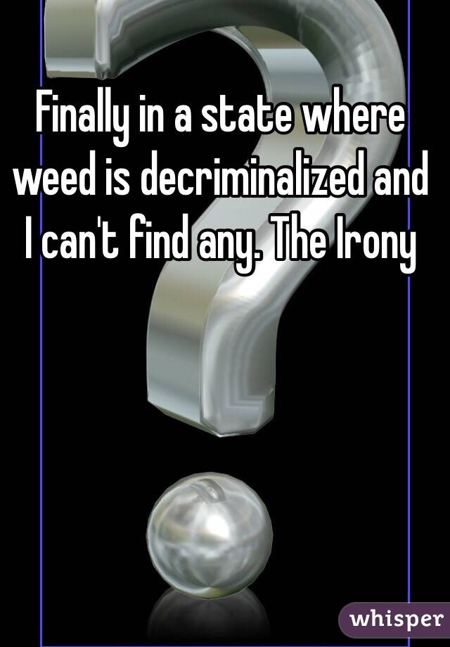 Finally in a state where weed is decriminalized and I can't find any. The Irony