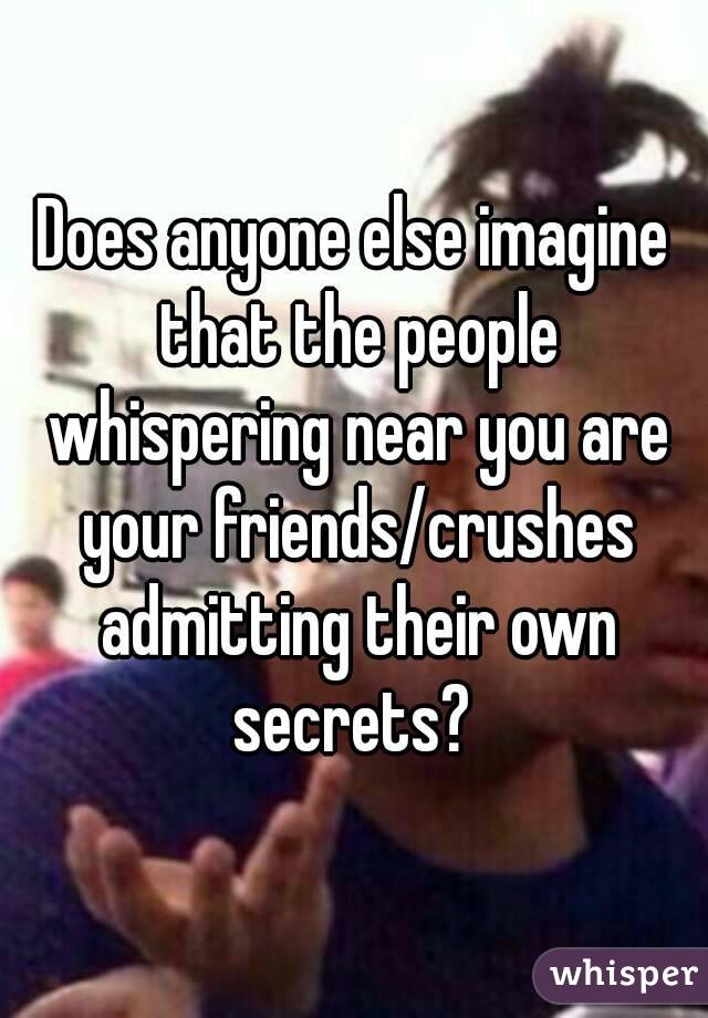 Does anyone else imagine that the people whispering near you are your friends/crushes admitting their own secrets? 